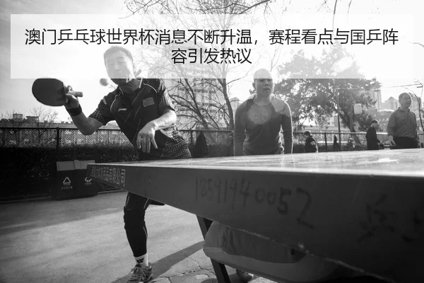 澳门乒乓球世界杯消息不断升温，赛程看点与国乒阵容引发热议 - NetEase CC