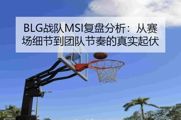 BLG战队MSI复盘分析：从赛场细节到团队节奏的真实起伏 - NetEase CC
