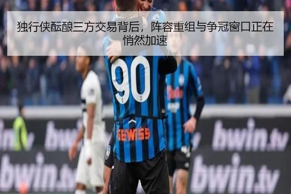 独行侠酝酿三方交易背后，阵容重组与争冠窗口正在悄然加速 - NetEase CC